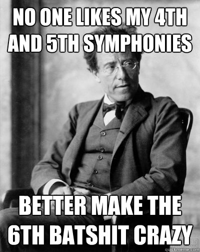 no one likes my 4th and 5th symphonies better make the 6th batshit crazy  