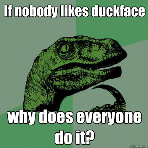 If nobody likes duckface why does everyone do it?  Philosoraptor