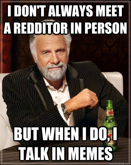 I don't always meet a Redditor in person But when I do, I talk in memes  