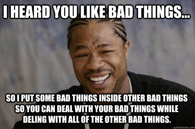 I heard you like bad things... So I put some bad things inside other bad things so you can deal with your bad things while deling with all of the other bad things. - I heard you like bad things... So I put some bad things inside other bad things so you can deal with your bad things while deling with all of the other bad things.  Xzibit meme