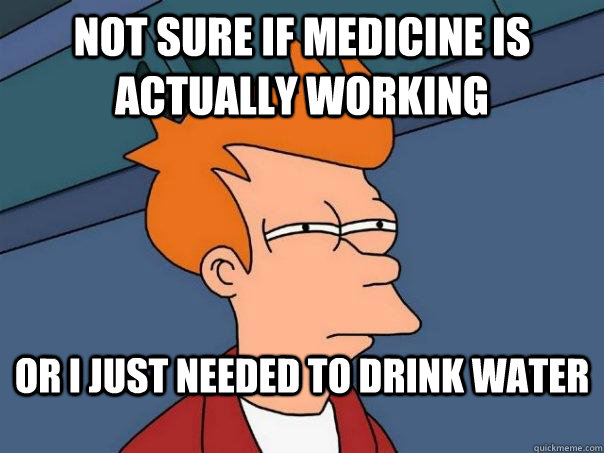 Not Sure If medicine is actually working or I just needed to drink water  Futurama Fry