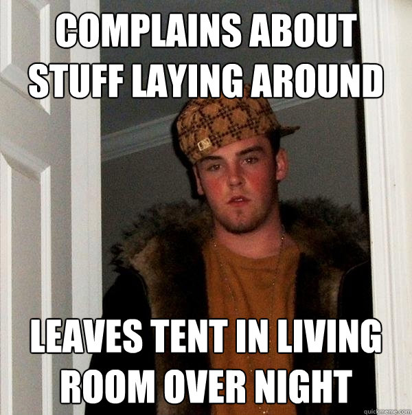 complains about stuff laying around leaves tent in living room over night  Scumbag Steve