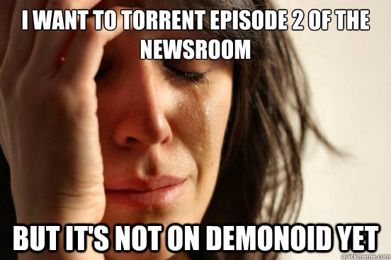 I want to torrent Episode 2 of the newsroom but it's not on demonoid yet  First World Problems