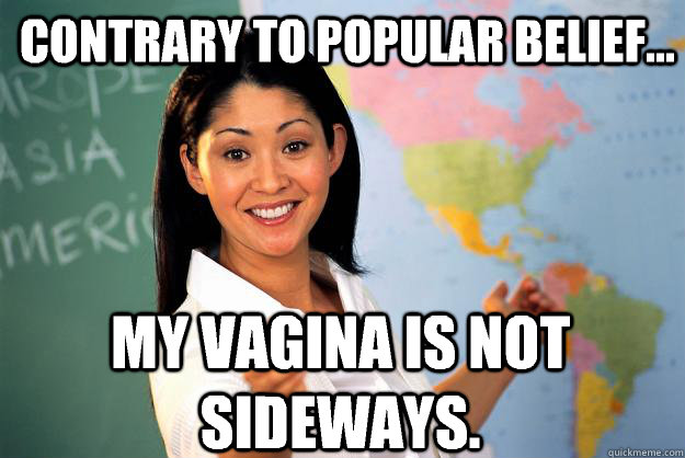 Contrary to popular belief... My vagina is not sideways.  Unhelpful High School Teacher