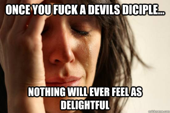 Once you fuck a Devils Diciple... Nothing will ever feel as delightful  First World Problems