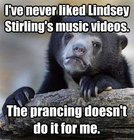 I've never liked Lindsey Stirling's music videos. The prancing doesn't do it for me.  Confession Bear