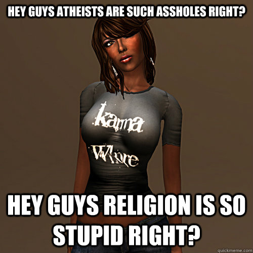 Hey guys atheists are such assholes right? Hey guys religion is so stupid right?  Karma Whore