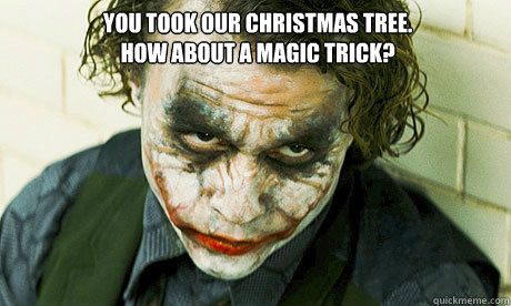 you took our christmas tree.
how about a magic trick?  - you took our christmas tree.
how about a magic trick?   Untrustworthy joker
