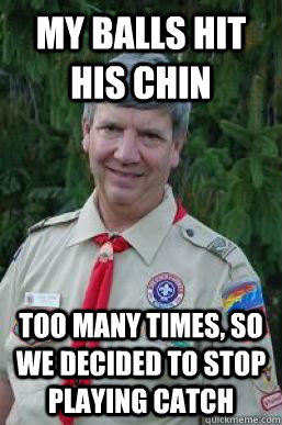 My balls hit his chin Too many times, so we decided to stop playing catch  Creepy Scoutmaster