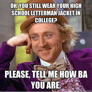 Oh, you still wear your high school letterman jacket in college? Please, tell me how BA you are. - Oh, you still wear your high school letterman jacket in college? Please, tell me how BA you are.  Condescending Wonka