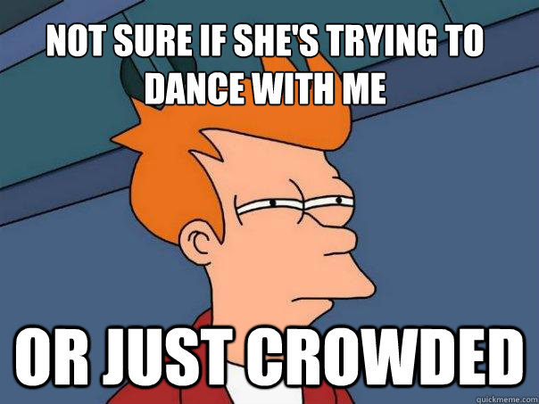 Not sure if she's trying to dance with me Or just crowded  Futurama Fry