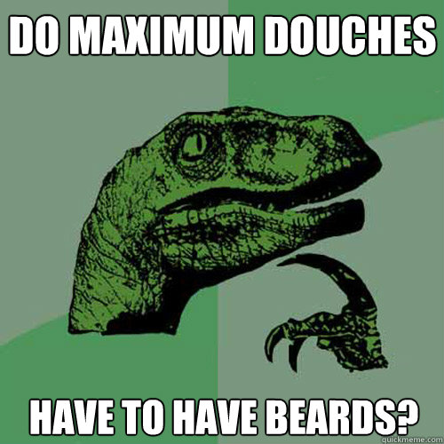 Do maximum douches have to have beards? - Do maximum douches have to have beards?  Philosoraptor