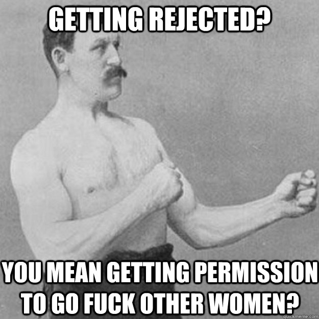 Getting Rejected? You mean getting permission to go fuck other women?  overly manly man