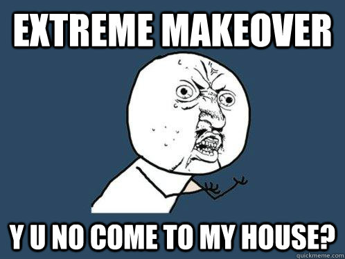 Extreme makeover y u no come to my house? - Extreme makeover y u no come to my house?  Y U No