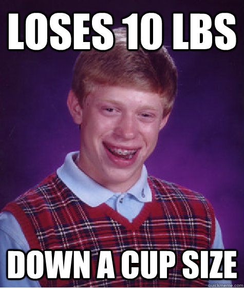 Loses 10 lbs down a cup size  Bad Luck Brian