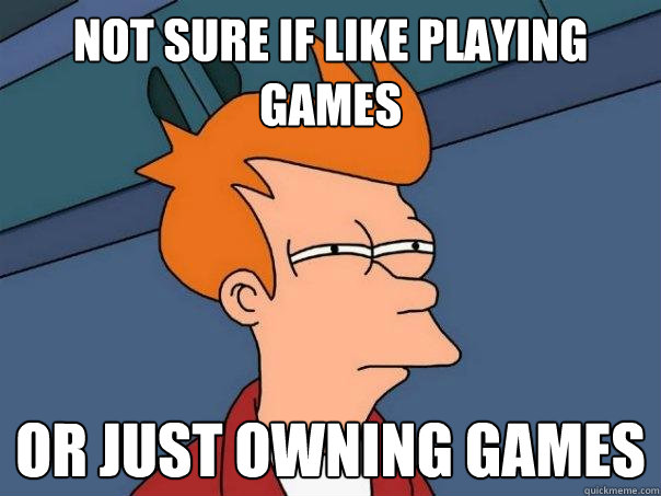 Not sure if like playing games or just owning games  Futurama Fry