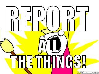 REPORT ALL THE THINGS! All The Things