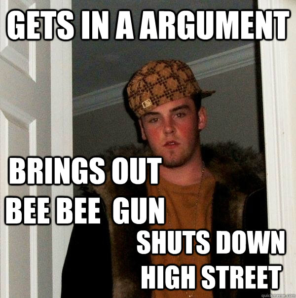 gets in a argument  brings out bee bee  gun shuts down high street    Scumbag Steve