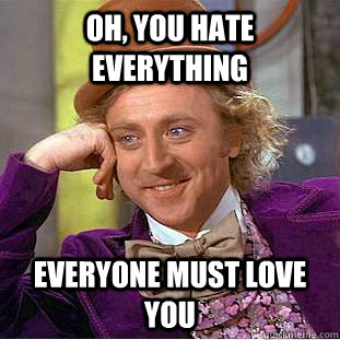 Oh, you hate everything Everyone must love you  Condescending Wonka