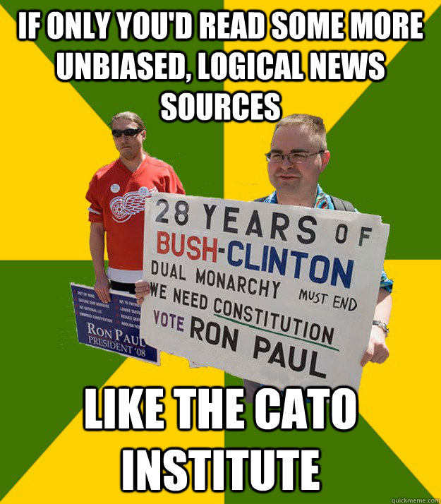 if only you'd read some more unbiased, logical news sources Like the Cato Institute  Brainwashed Libertarian