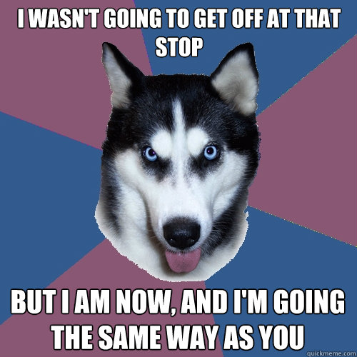 i wasn't going to get off at that stop but i am now, and i'm going the same way as you - i wasn't going to get off at that stop but i am now, and i'm going the same way as you  Creeper Canine