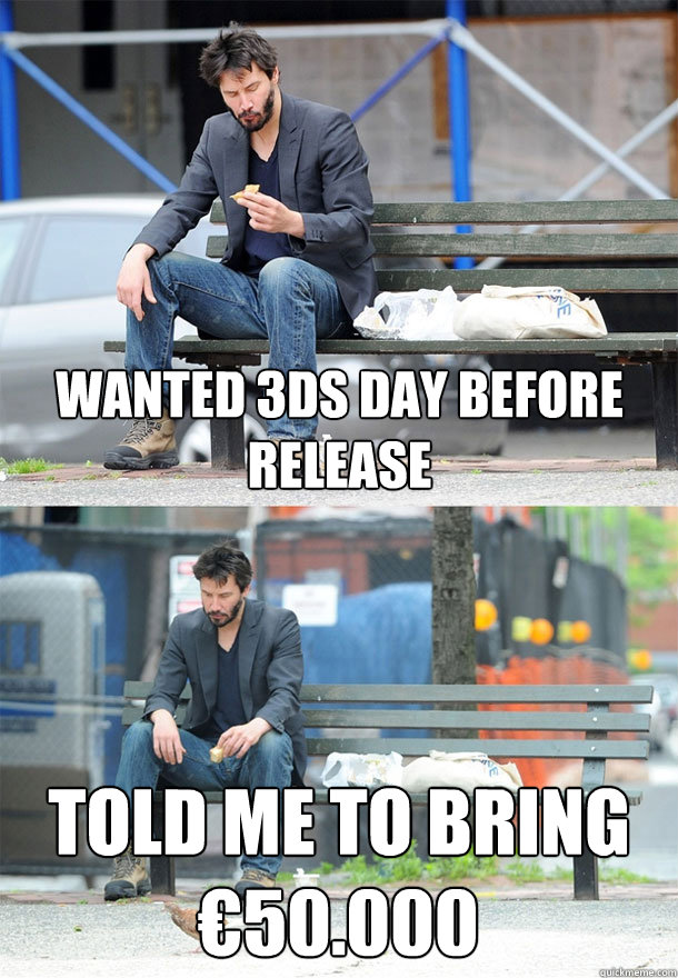 wanted 3ds day before release Told me to bring €50.000  Sad Keanu