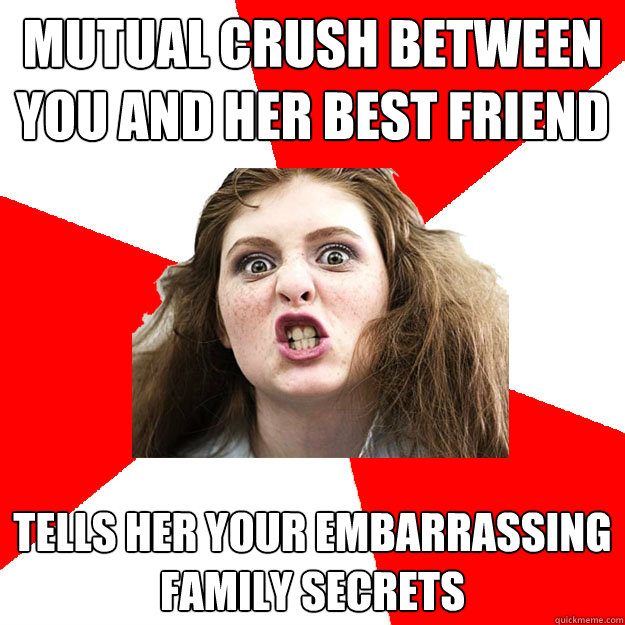 Mutual crush between you and her best friend Tells her your embarrassing family secrets  