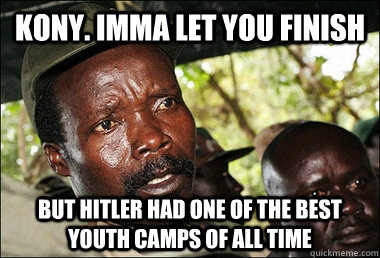 KONY. IMMA LET YOU FINISH but Hitler had one of the best youth camps of all time  Kony