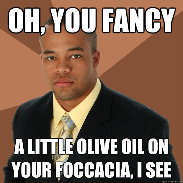 Oh, you fancy a little olive oil on your foccacia, i see
  Successful Black Man