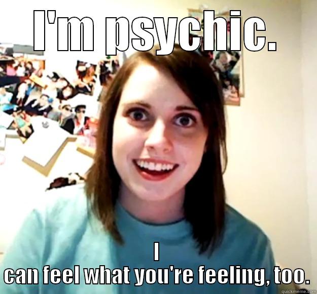 I'M PSYCHIC. I CAN FEEL WHAT YOU'RE FEELING, TOO. Overly Attached Girlfriend