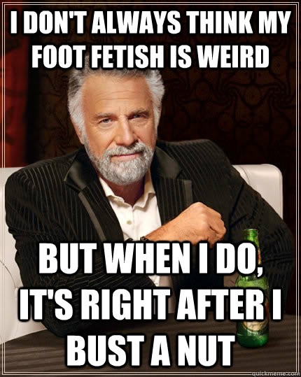 i don't always think my foot fetish is weird but when I do, it's right after i bust a nut - i don't always think my foot fetish is weird but when I do, it's right after i bust a nut  The Most Interesting Man In The World