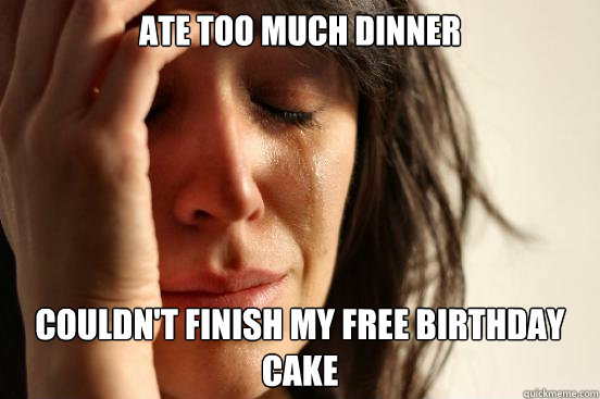 ate too much dinner couldn't finish my free birthday cake  First World Problems