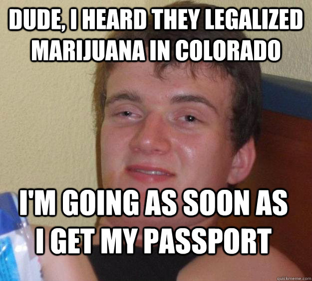 Dude, I heard they legalized marijuana in colorado I'm going as soon as i get my passport  10 Guy