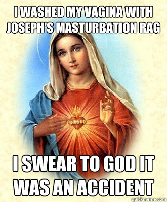 i Washed my vagina with joseph's masturbation rag i swear to god it was an accident - i Washed my vagina with joseph's masturbation rag i swear to god it was an accident  Scumbag Virgin Mary