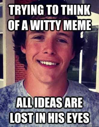 trying to think of a witty meme  All ideas are lost in his eyes - trying to think of a witty meme  All ideas are lost in his eyes  Ridiculously Photogenic Mike Lane