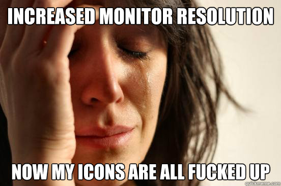 Increased monitor resolution Now my icons are all fucked up  First World Problems