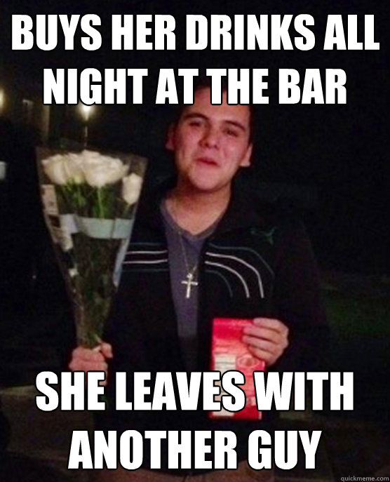 Buys her drinks all night at the bar she leaves with another guy  Friendzone Johnny