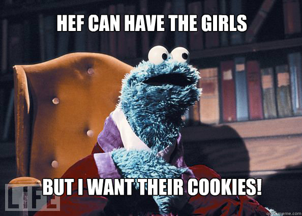 Hef can have the girls
 But I want their cookies!  Cookieman