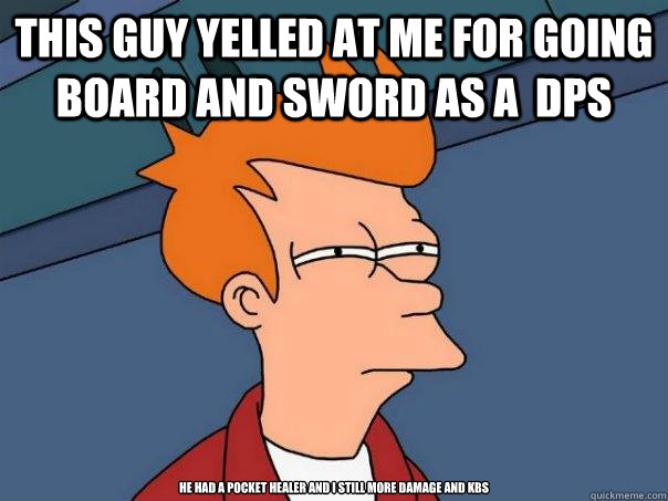 This guy yelled at me for going board and sword as a  DPS He had a pocket healer and I still more damage and Kbs - This guy yelled at me for going board and sword as a  DPS He had a pocket healer and I still more damage and Kbs  Futurama Fry