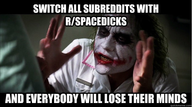 Switch all subreddits with r/spacedicks AND EVERYBODY WILL LOSE THEIR MINDS  Joker Mind Loss