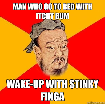 Man who go to bed with itchy bum wake-up with stinky finga  Confucius says