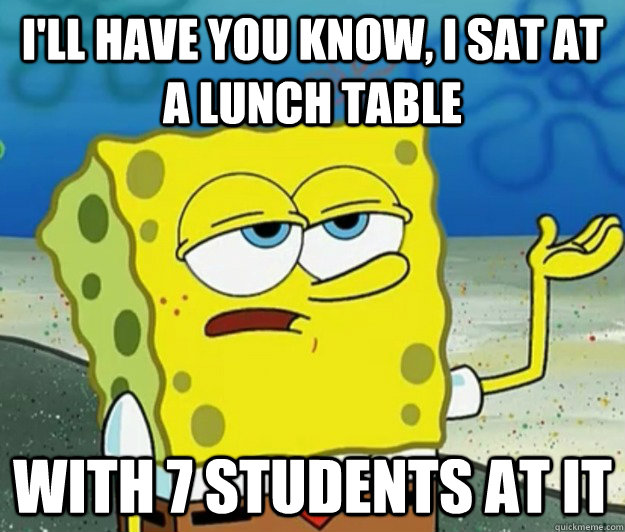 I'll have you know, I sat at a lunch table with 7 students at it  Tough Spongebob