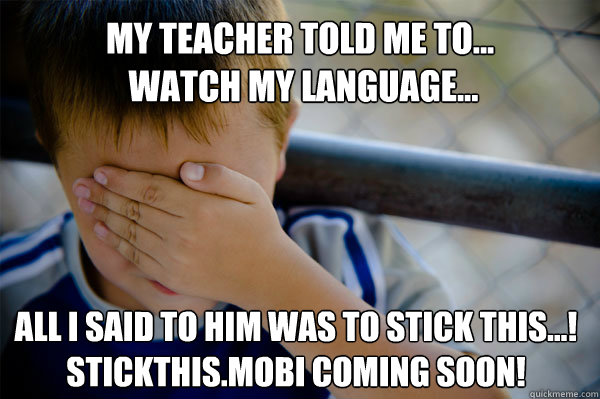 My teacher told me to...
 watch my language... all i said to him was to stick this...!
stickthis.mobi coming soon!  Confession kid