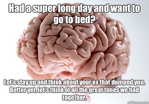 Had a super long day and want to go to bed? Let's stay up and think about your ex that dumped you. Better yet, let's think of all the great times we had together.   Scumbag Brain