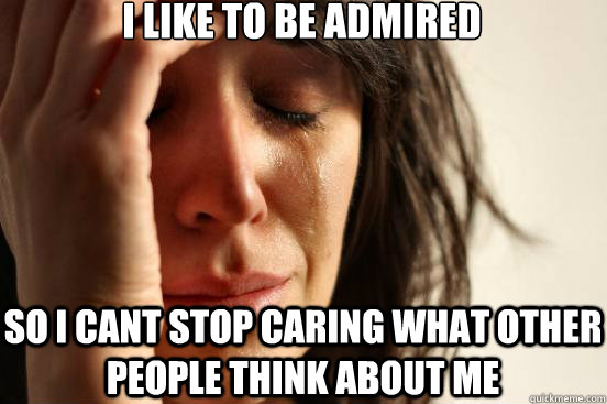 I like to be admired So i cant stop caring what other people think about me - I like to be admired So i cant stop caring what other people think about me  First World Problems