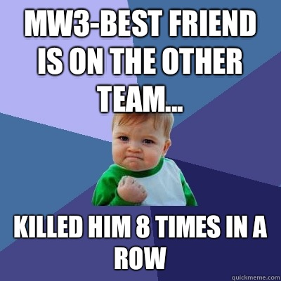 Mw3-best friend is on the other team... Killed him 8 times in a row  Success Kid