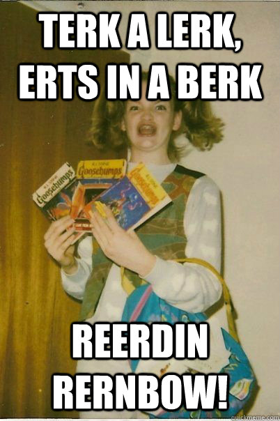 Terk a lerk, erts in a berk Reerdin Rernbow!  BERKS