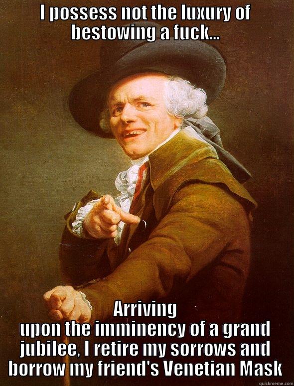 I POSSESS NOT THE LUXURY OF BESTOWING A FUCK... ARRIVING UPON THE IMMINENCY OF A GRAND JUBILEE, I RETIRE MY SORROWS AND BORROW MY FRIEND'S VENETIAN MASK Joseph Ducreux