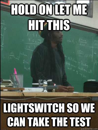 hold on let me hit this lightswitch so we can take the test  Rasta Science Teacher