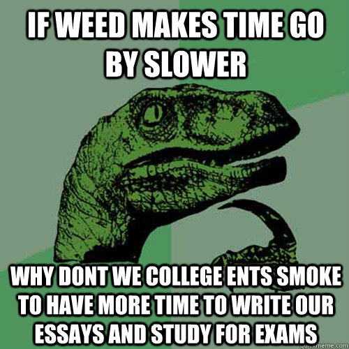 If weed makes time go by slower Why dont we college ents smoke to have more time to write our essays and study for exams  Philosoraptor